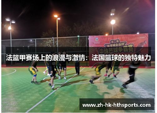 法篮甲赛场上的浪漫与激情:法国篮球的独特魅力 法篮甲赛场上的浪漫与激情:法国篮球的独特魅力