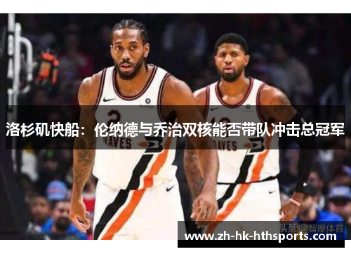 洛杉矶快船:伦纳德与乔治双核能否带队冲击总冠军 洛杉矶快船:伦纳德与乔治双核能否带队冲击总冠军