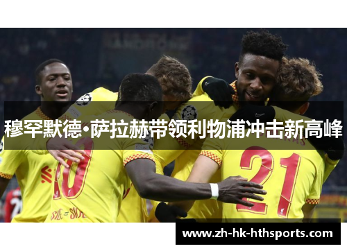 穆罕默德·萨拉赫带领利物浦冲击新高峰 穆罕默德·萨拉赫带领利物浦冲击新高峰