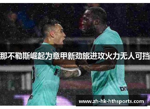 那不勒斯崛起为意甲新劲旅进攻火力无人可挡 那不勒斯崛起为意甲新劲旅进攻火力无人可挡