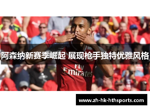 阿森纳新赛季崛起 展现枪手独特优雅风格 阿森纳新赛季崛起 展现枪手独特优雅风格