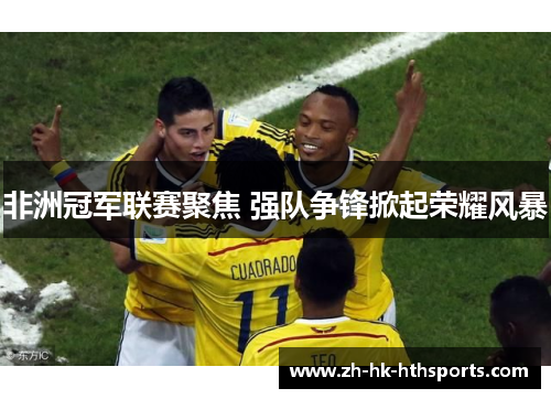 非洲冠军联赛聚焦 强队争锋掀起荣耀风暴 非洲冠军联赛聚焦 强队争锋掀起荣耀风暴