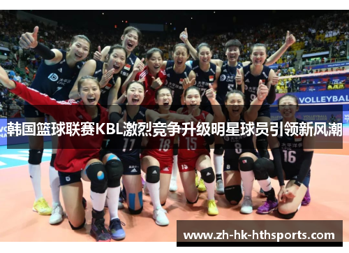 韩国篮球联赛KBL激烈竞争升级明星球员引领新风潮 韩国篮球联赛KBL激烈竞争升级明星球员引领新风潮