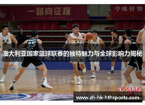 澳大利亚国家篮球联赛的独特魅力与全球影响力揭秘 澳大利亚国家篮球联赛的独特魅力与全球影响力揭秘