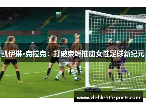 凯伊琳·克拉克:打破束缚推动女性足球新纪元 凯伊琳·克拉克:打破束缚推动女性足球新纪元