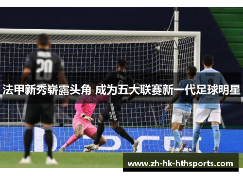 法甲新秀崭露头角 成为五大联赛新一代足球明星