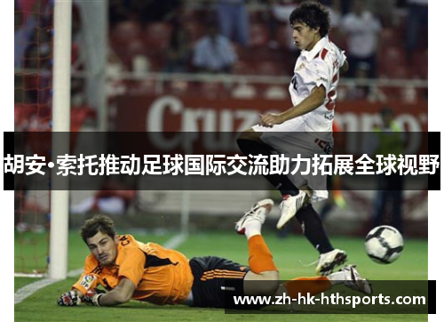 胡安·索托推动足球国际交流助力拓展全球视野 胡安·索托推动足球国际交流助力拓展全球视野