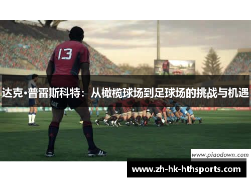 达克·普雷斯科特:从橄榄球场到足球场的挑战与机遇 达克·普雷斯科特:从橄榄球场到足球场的挑战与机遇