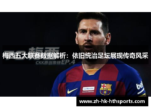 梅西五大联赛数据解析:依旧统治足坛展现传奇风采 梅西五大联赛数据解析:依旧统治足坛展现传奇风采
