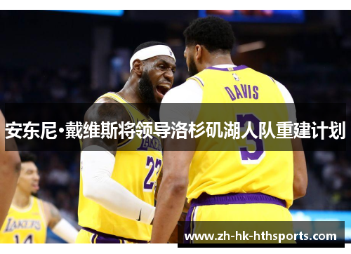 安东尼·戴维斯将领导洛杉矶湖人队重建计划 安东尼·戴维斯将领导洛杉矶湖人队重建计划