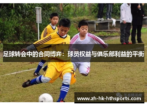 足球转会中的合同博弈:球员权益与俱乐部利益的平衡 足球转会中的合同博弈:球员权益与俱乐部利益的平衡