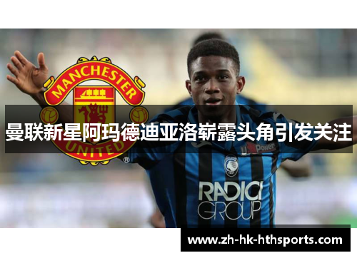 曼联新星阿玛德迪亚洛崭露头角引发关注 曼联新星阿玛德迪亚洛崭露头角引发关注