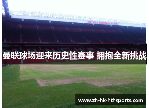 曼联球场迎来历史性赛事 拥抱全新挑战 曼联球场迎来历史性赛事 拥抱全新挑战