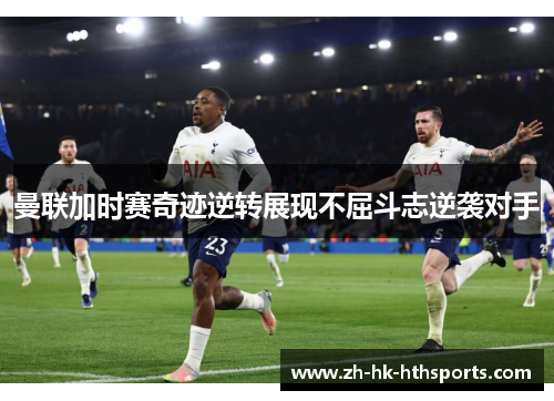 曼联加时赛奇迹逆转展现不屈斗志逆袭对手 曼联加时赛奇迹逆转展现不屈斗志逆袭对手