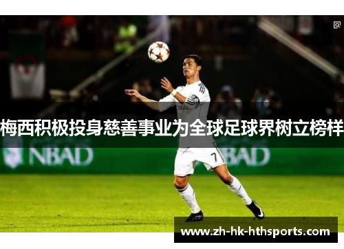 梅西积极投身慈善事业为全球足球界树立榜样 梅西积极投身慈善事业为全球足球界树立榜样