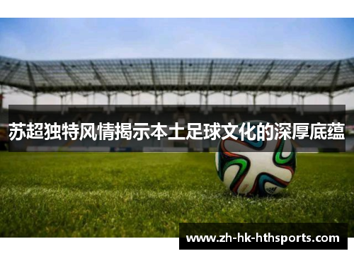 苏超独特风情揭示本土足球文化的深厚底蕴 苏超独特风情揭示本土足球文化的深厚底蕴