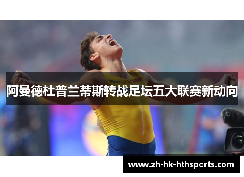 阿曼德杜普兰蒂斯转战足坛五大联赛新动向 阿曼德杜普兰蒂斯转战足坛五大联赛新动向