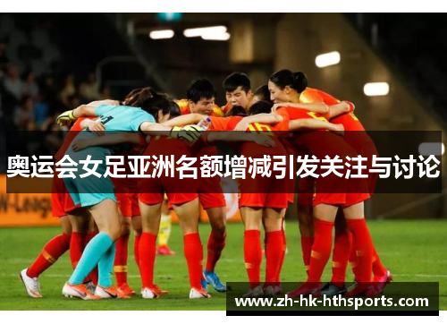 奥运会女足亚洲名额增减引发关注与讨论 奥运会女足亚洲名额增减引发关注与讨论