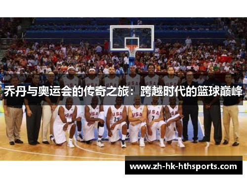 乔丹与奥运会的传奇之旅:跨越时代的篮球巅峰 乔丹与奥运会的传奇之旅:跨越时代的篮球巅峰